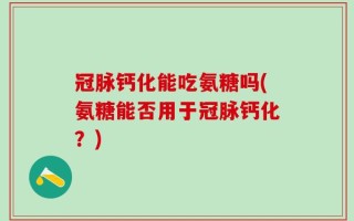 冠脉钙化能吃氨糖吗(氨糖能否用于冠脉钙化？)