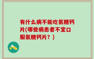 有什么病不能吃氨糖钙片(哪些病患者不宜口服氨糖钙片？)