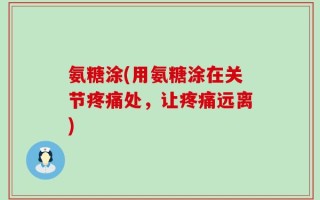 氨糖涂(用氨糖涂在关节疼痛处，让疼痛远离)