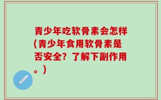 青少年吃软骨素会怎样(青少年食用软骨素是否安全？了解下副作用。)