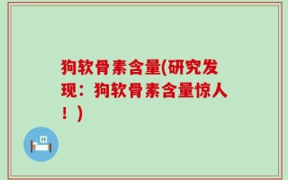狗软骨素含量(研究发现：狗软骨素含量惊人！)