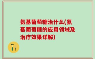 氨基葡萄糖治什么(氨基葡萄糖的应用领域及治疗效果详解)