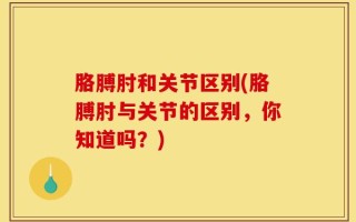 胳膊肘和关节区别(胳膊肘与关节的区别，你知道吗？)
