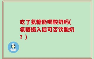 吃了氨糖能喝酸奶吗(氨糖摄入后可否饮酸奶？)