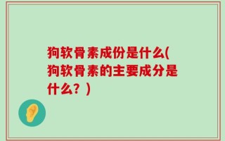 狗软骨素成份是什么(狗软骨素的主要成分是什么？)