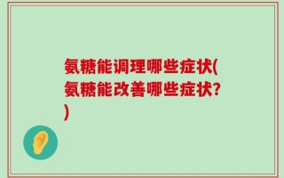 氨糖能调理哪些症状(氨糖能改善哪些症状？)