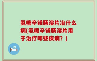 氨糖辛镁肠溶片冶什么病(氨糖辛镁肠溶片用于治疗哪些疾病？)
