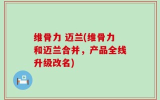 维骨力 迈兰(维骨力和迈兰合并，产品全线升级改名)