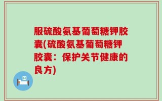 服硫酸氨基葡萄糖钾胶囊(硫酸氨基葡萄糖钾胶囊：保护关节健康的良方)