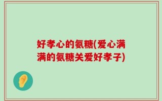 好孝心的氨糖(爱心满满的氨糖关爱好孝子)
