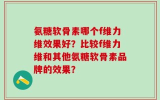 氨糖软骨素哪个f维力维效果好？比较f维力维和其他氨糖软骨素品牌的效果？