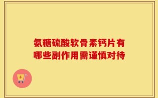 氨糖硫酸软骨素钙片有哪些副作用需谨慎对待