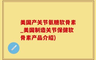 美国产关节氨糖软骨素_美国制造关节保健软骨素产品介绍)