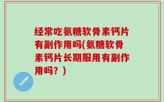 经常吃氨糖软骨素钙片有副作用吗(氨糖软骨素钙片长期服用有副作用吗？)