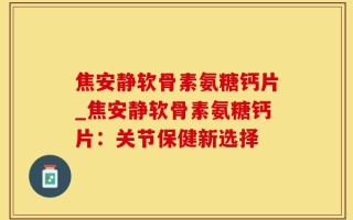 焦安静软骨素氨糖钙片_焦安静软骨素氨糖钙片：关节保健新选择