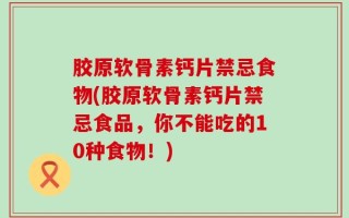 胶原软骨素钙片禁忌食物(胶原软骨素钙片禁忌食品，你不能吃的10种食物！)
