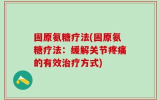 固原氨糖疗法(固原氨糖疗法：缓解关节疼痛的有效治疗方式)