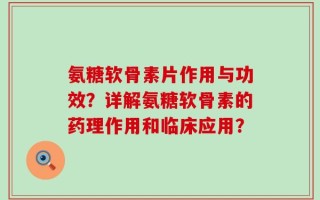 氨糖软骨素片作用与功效？详解氨糖软骨素的药理作用和临床应用？