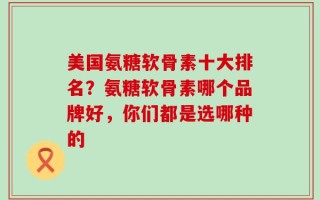 美国氨糖软骨素十大排名？氨糖软骨素哪个品牌好，你们都是选哪种的