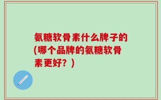 氨糖软骨素什么牌子的(哪个品牌的氨糖软骨素更好？)