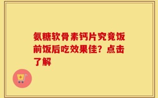 氨糖软骨素钙片究竟饭前饭后吃效果佳？点击了解