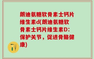 朗迪氨糖软骨素士钙片维生素d(朗迪氨糖软骨素士钙片维生素D：保护关节，促进骨骼健康)
