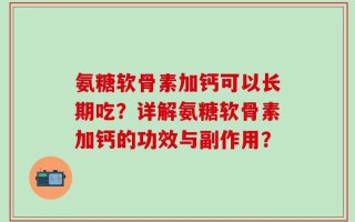 氨糖软骨素加钙可以长期吃？详解氨糖软骨素加钙的功效与副作用？