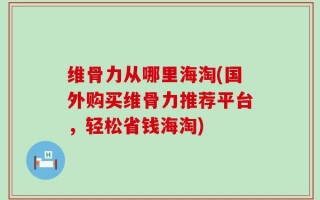 维骨力从哪里海淘(国外购买维骨力推荐平台，轻松省钱海淘)