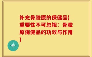 补充骨胶原的保健品(重要性不可忽视：骨胶原保健品的功效与作用)