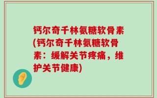 钙尔奇千林氨糖软骨素(钙尔奇千林氨糖软骨素：缓解关节疼痛，维护关节健康)