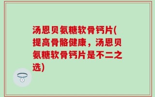 汤恩贝氨糖软骨钙片(提高骨骼健康，汤恩贝氨糖软骨钙片是不二之选)