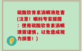 硫酸软骨素滴眼液危害(注意！眼科专家提醒：使用硫酸软骨素滴眼液需谨慎，以免造成视力损害！)