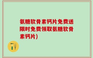 氨糖软骨素钙片免费送限时免费领取氨糖软骨素钙片)
