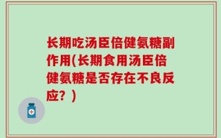 长期吃汤臣倍健氨糖副作用(长期食用汤臣倍健氨糖是否存在不良反应？)