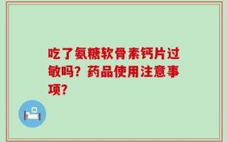 吃了氨糖软骨素钙片过敏吗？药品使用注意事项？