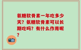 氨糖软骨素一年吃多少天？氨糖软骨素可以长期吃吗？有什么作用呢？