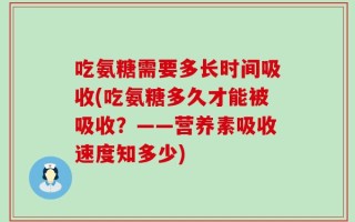 吃氨糖需要多长时间吸收(吃氨糖多久才能被吸收？——营养素吸收速度知多少)