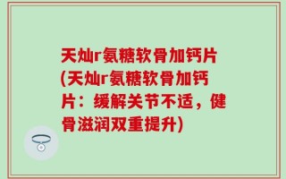 天灿r氨糖软骨加钙片(天灿r氨糖软骨加钙片：缓解关节不适，健骨滋润双重提升)