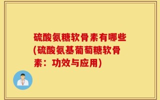 硫酸氨糖软骨素有哪些(硫酸氨基葡萄糖软骨素：功效与应用)