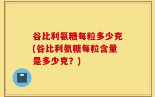 谷比利氨糖每粒多少克(谷比利氨糖每粒含量是多少克？)