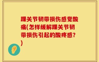 踝关节韧带损伤感觉酸痛(怎样缓解踝关节韧带损伤引起的酸疼感？)