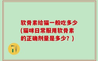 软骨素给猫一般吃多少(猫咪日常服用软骨素的正确剂量是多少？)