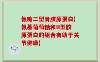 氨糖二型骨胶原蛋白(氨基葡萄糖和II型胶原蛋白的组合有助于关节健康)