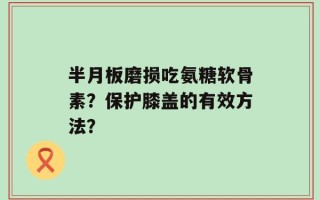 半月板磨损吃氨糖软骨素？保护膝盖的有效方法？