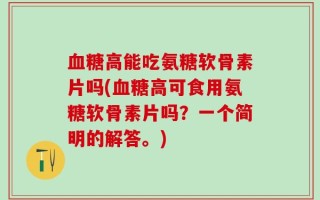 血糖高能吃氨糖软骨素片吗(血糖高可食用氨糖软骨素片吗？一个简明的解答。)