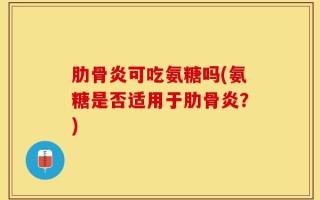 肋骨炎可吃氨糖吗(氨糖是否适用于肋骨炎？)