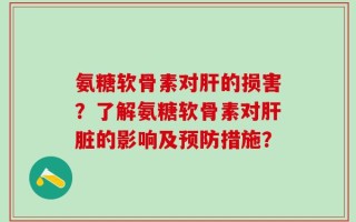 氨糖软骨素对肝的损害？了解氨糖软骨素对肝脏的影响及预防措施？