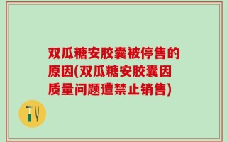 双瓜糖安胶囊被停售的原因(双瓜糖安胶囊因质量问题遭禁止销售)