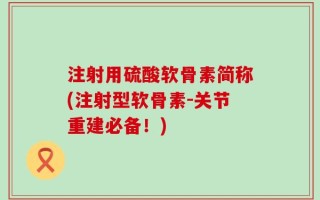 注射用硫酸软骨素简称(注射型软骨素-关节重建必备！)