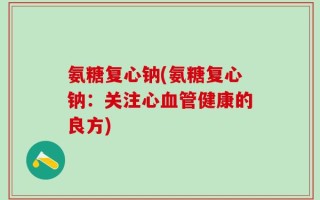 氨糖复心钠(氨糖复心钠：关注心血管健康的良方)